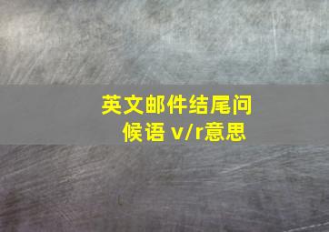 英文邮件结尾问候语 v/r意思